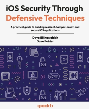 iOS Security Through Defensive Techniques: A practical guide to building resilient, tamper-proof, and secure iOS applications