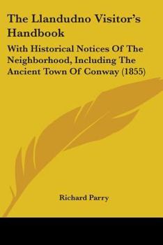 Paperback The Llandudno Visitor's Handbook: With Historical Notices Of The Neighborhood, Including The Ancient Town Of Conway (1855) Book