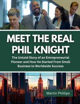 Meet The Real Phil Knight: The Untold Story of an Entrepreneurial Pioneer and How He Started From Small Business to Worldwide Success