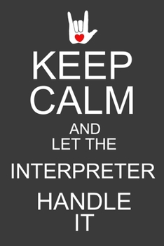 Keep Calm And Let The Interpreter Handle It: Funny ASL Interpreter Journal Notebook - 120 Pages, 6" x 9" (15.24 x 22.86 cm), Durable Soft Cover