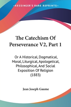 Paperback The Catechism Of Perseverance V2, Part 1: Or A Historical, Dogmatical, Moral, Liturgical, Apologetical, Philosophical, And Social Exposition Of Religi Book