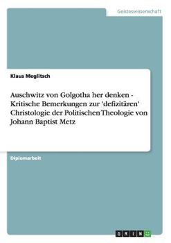 Auschwitz von Golgotha her denken - Kritische Bemerkungen zur 'defizit�ren' Christologie der Politischen Theologie von Johann Baptist Metz