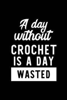 A Day Without Crochet Is A Day Wasted: Notebook for Crochet Lover | Great Christmas & Birthday Gift Idea for Crochet Fan | Crochet Journal | Crochet Fan Diary | 100 pages 6x9 inches
