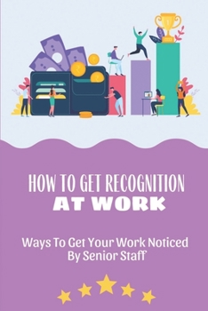 Paperback How To Get Recognition At Work: Ways To Get Your Work Noticed By Senior Staff: Deal With Lack Of Recognition At Work Book