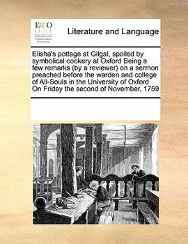 Elisha's pottage at Gilgal, spoiled by symbolical cookery at Oxford. Being a few remarks (by a reviewer) on a sermon preached before the warden and ... On Friday the second of November, 1759. ...