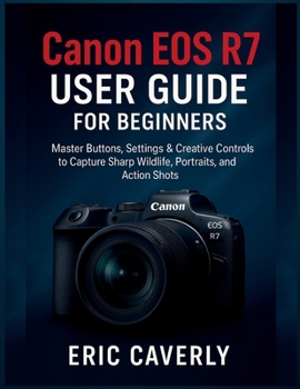 Canon EOS R7 User Guide for beginners: Master Buttons, Settings & Creative Controls to Capture Sharp Wildlife, Portraits, and Action Shots