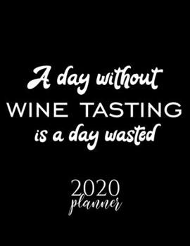 A Day Without Wine Tasting Is A Day Wasted 2020 Planner: Nice 2020 Calendar for Wine Tasting Fan | Christmas Gift Idea Wine Tasting Theme | Wine ... Journal for 2020 | 120 pages 8.5x11 inches
