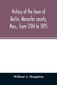 History of the Town of Berlin, Worcester County, Mass., From 1784-to 1895