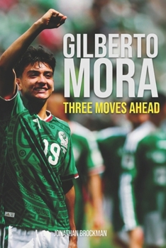 Gilberto Mora: Three Moves Ahead: Mexico's Youngest World Cup Star, and the Choice That Stunned Europe