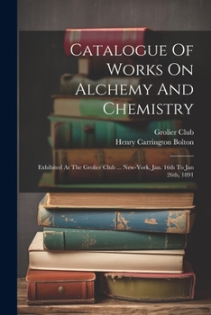 Paperback Catalogue Of Works On Alchemy And Chemistry: Exhibited At The Grolier Club ... New-york, Jan. 16th To Jan 26th, 1891 Book