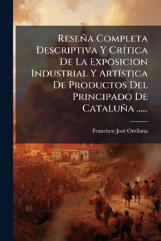 Reseña Completa Descriptiva Y Crítica De La Exposicion Industrial Y Artística De Productos Del Principado De Cataluña ......