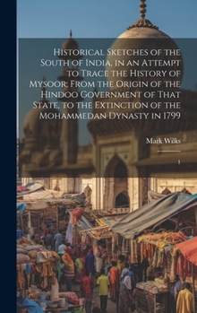 Hardcover Historical Sketches of the South of India, in an Attempt to Trace the History of Mysoor; From the Origin of the Hindoo Government of That State, to th Book