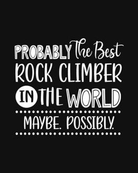 Paperback Probably the Best Rock Climber In the World. Maybe. Possibly.: Rock Climbing Gift for People Who Love to Rock Climb - Funny Saying with Black and Whit Book