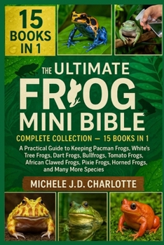 THE ULTIMATE FROG MINI BIBLE: COMPLETE COLLECTION — 15 BOOKS IN 1: A Practical Guide to Keeping Pacman Frogs, White’s Tree Frogs, Dart Frogs, ... Frogs, Horned Frogs, and Many More Species