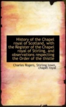 History of the Chapel Royal of Scotland, with the Register of the Chapel Royal of Stirling, and Obse