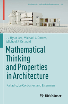 Mathematical Thinking and Properties in Architecture: Palladio, Le Corbusier, and Eisenman (Mathematics and the Built Environment, 10)
