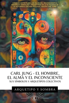 Carl Jung - El Hombre, El Alma y El Inconsciente: Sus Símbolos y Arquetipos Colectivos