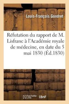 Paperback Réfutation Du Rapport de M. Lisfranc À l'Académie Royale de Médecine, En Date Du 5 Mai 1830: Concluant Au Refus d'Une Salle Dans Les Hôpitaux Pour Le [French] Book