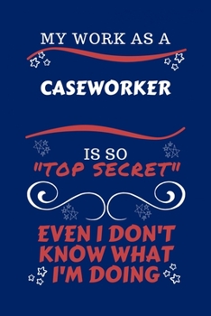 My Work As A Caseworker Is So Top Secret Even I Don't Know What I'm Doing: Perfect Gag Gift For A Top Secret Caseworker | Blank Lined Notebook Journal ... Banter | Birthday| Hen | | Anniversary | Chr