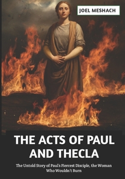 The Acts of Paul and Thecla: The Untold Story of Paul’s Fiercest Disciple, the Woman Who Wouldn’t Burn