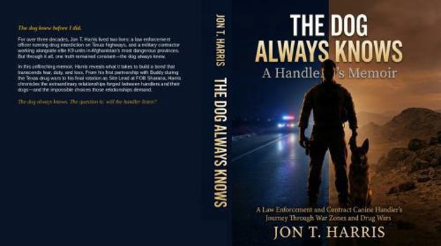 THE DOG ALWAYS KNOWS : A Handler's Memoir: A Law Enforcement and Contract Canine Handler's Journey Through War Zones and Drug Wars