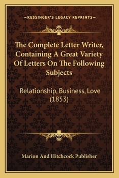 Paperback The Complete Letter Writer, Containing A Great Variety Of Letters On The Following Subjects: Relationship, Business, Love (1853) Book
