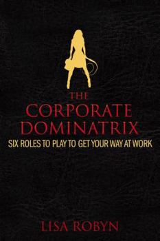 Hardcover The Corporate Dominatrix: Six Roles to Play to Get Your Way at Work Book