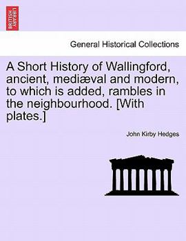 Paperback A Short History of Wallingford, Ancient, Mediaeval and Modern, to Which Is Added, Rambles in the Neighbourhood. [With Plates.] Book