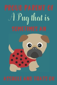 Proud parent of a Pug that is sometimes an asshole and thats ok: Pug gifts for girls: Cute Blank Notebook
