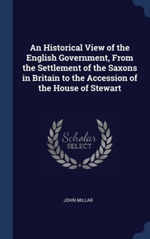Hardcover An Historical View of the English Government, From the Settlement of the Saxons in Britain to the Accession of the House of Stewart Book