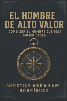 El Hombre de Alto Valor: Cómo Ser el Hombre que Toda Mujer Desea