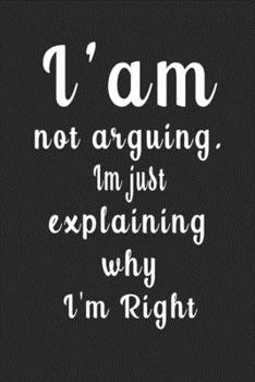 I'am Not Arguing. Im Just Explaining Why I'm Right (Quote Journal, Funny Book of Quotes, Coffee Table Books) : Journal 6 X 9, 120 Page Blank Lined Paperback Journal/Notebook