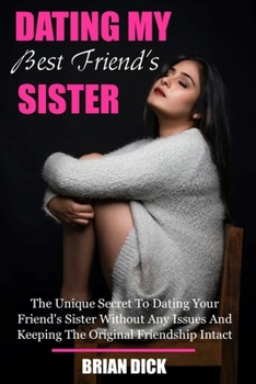 Paperback Dating My Best Friend's Sister: The Unique Secret To Dating Your Friend's Sister Without Any Issues And Keeping The Original Friendship Intact Book