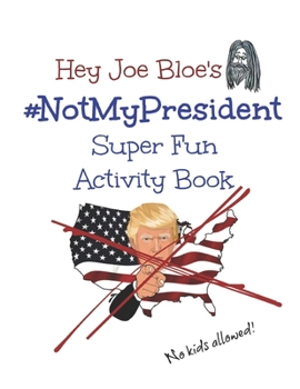 Hey Joe Bloe's #NotMyPresident Super Fun Activity Book: No Kids Allowed!