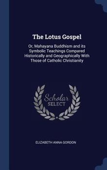 Hardcover The Lotus Gospel: Or, Mahayana Buddhism and its Symbolic Teachings Compared Historically and Geographically With Those of Catholic Chris Book