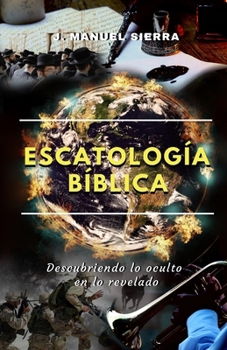 Escatología Bíblica: Descubriendo lo oculto en lo revelado (Spanish Edition)