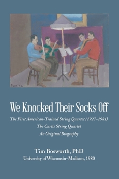Paperback We Knocked Their Socks Off: The First American-Trained String Quartet (1927-1981) The Curtis String Quartet An Original Biography Book
