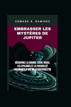Embrasser les mystères de Jupiter: Découvrez la grande tache rouge, les cyclones et la possibilité fascinante d'une vie extraterrestre (French Edition)