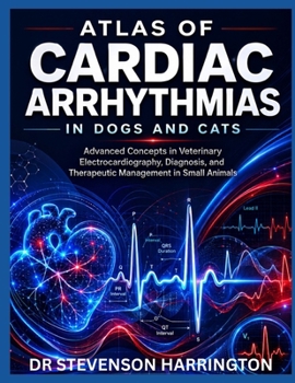 ATLAS OF CARDIAC ARRHYTHMIAS IN DOGS AND CATS: Advanced Concepts in Veterinary Electrocardiography, Diagnosis, and Therapeutic Management in Small Animals