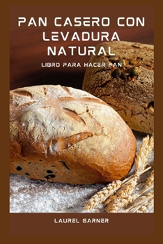 Pan Casero Con Levadura Natural: Libro Para Hacer Pan (Spanish Edition)