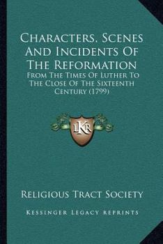 Characters, Scenes And Incidents Of The Reformation: From The Times Of Luther To The Close Of The Sixteenth Century