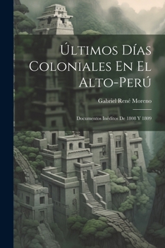 Paperback Últimos Días Coloniales En El Alto-Perú: Documentos Inéditos De 1808 Y 1809 [Spanish] Book