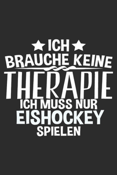 Ich brauche keine Therapie ich muss nur EISHOCKEY spielen: 6x9 Zoll (ca. DIN A5) 110 Seiten Punkteraster I Notizbuch I Tagebuch I Notizen I Planer I ... I Hockey I Goalie I Ice I (German Edition)