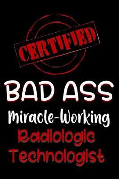 Paperback Certified Bad Ass Miracle-Working Radiologic Technologist: Funny Gift Notebook for Employee, Coworker or Boss Book