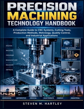 PRECISION MACHINING TECHNOLOGY HANDBOOK: A Complete Guide to CNC Systems, Cutting Tools, Production Methods, Metrology, Quality Control, and Industrial Applications