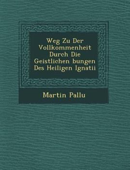 Paperback Weg Zu Der Vollkommenheit Durch Die Geistlichen Bungen Des Heiligen Ignatii Book