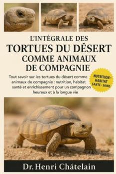 L'INTÉGRALE DES TORTUES DU DÉSERT COMME ANIMAUX DE COMPAGNIE: Tout savoir sur les tortues du désert comme animaux de compagnie : nutrition, habitat, ... pour un compagnon heureux et à la longue vie