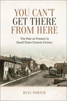 Hardcover You Can't Get There from Here: The Past as Present in Small-Town Ontario Fiction Book