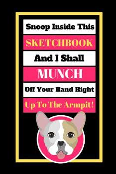 Snoop Inside This Sketchbook And I Shall Munch Off Your Hand Right Up To The Armpit!: Cute French Bulldog Quote Novelty Gift - Sketchbook, 130 pages, 6" x 9"
