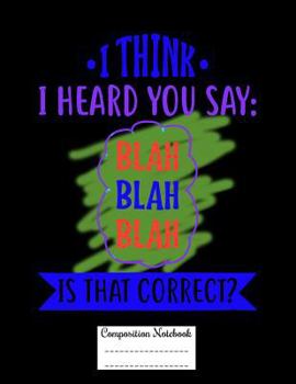 I THINK I HEARD YOU SAY: BLAH BLAH BLAH IS THAT CORRECT?: Composition Notebook for Girls and Boys - Elementary, Middle and High School Students